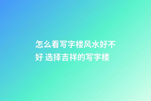 怎么看写字楼风水好不好 选择吉祥的写字楼